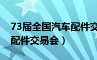 73届全国汽车配件交易会展（73届全国汽车配件交易会）
