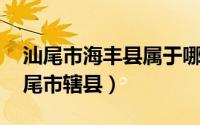 汕尾市海丰县属于哪个省（海丰县 广东省汕尾市辖县）