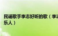 民谣歌手李志好听的歌（李志 中国内地民谣男歌手、独立音乐人）