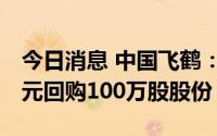 今日消息 中国飞鹤：今日耗资约588.08万港元回购100万股股份