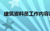 建筑资料员工作内容是什么（建筑资料员）