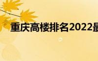 重庆高楼排名2022最新排名（重庆高楼）