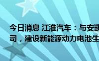 今日消息 江淮汽车：与安凯客车等10亿元共同投设合资公司，建设新能源动力电池生产工厂