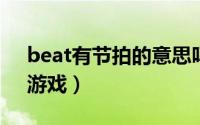 beat有节拍的意思吗（Beats 《音乐节拍》游戏）