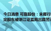今日消息 可靠股份：未履行承诺进行减持行为触及违规，特定股东被浙江证监局出具警示函