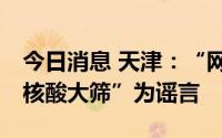 今日消息 天津：“网传9月7日开展全市全员核酸大筛”为谣言