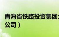 青海省铁路投资集团公司（海青铁路有限责任公司）