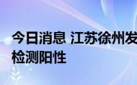 今日消息 江苏徐州发现1名省外来徐人员核酸检测阳性
