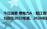 今日消息 粤电力A：阳江青洲一、青洲二海上风电项目预计分别在2023年底、2024年底前建成并网