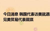今日消息 韩国代表访美就通胀法歧视韩企提交涉，明日将会见美贸易代表戴琪