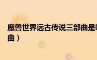 魔兽世界远古传说三部曲是哪三部（魔兽世界远古传说三部曲）