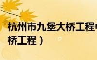 杭州市九堡大桥工程中标单位（杭州市九堡大桥工程）