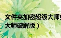 文件夹加密超级大师免费版（文件夹加密超级大师破解版）