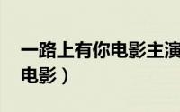 一路上有你电影主演（一路有你 周青元执导电影）