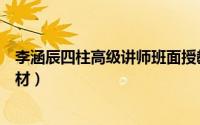 李涵辰四柱高级讲师班面授教材（李涵辰八字高级讲师班教材）
