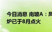 今日消息 南玻A：凤阳二号光伏玻璃生产窑炉已于8月点火