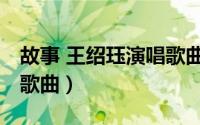 故事 王绍珏演唱歌曲视频（故事 王绍珏演唱歌曲）
