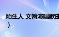 陌生人 文翰演唱歌曲（陌生人 文翰演唱歌曲）
