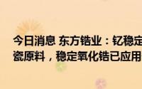 今日消息 东方锆业：钇稳定氧化锆粉体已应用于3D打印陶瓷原料，稳定氧化锆已应用于航发材料领域