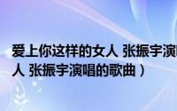 爱上你这样的女人 张振宇演唱的歌曲名字（爱上你这样的女人 张振宇演唱的歌曲）