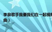 李泉歌手我要我们在一起视频（我要我们在一起 李泉演唱歌曲）