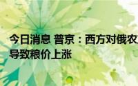今日消息 普京：西方对俄农产品及肥料出口限制趋缓，但仍导致粮价上涨