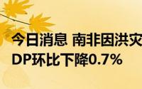 今日消息 南非因洪灾与持续限电，第二季度GDP环比下降0.7%