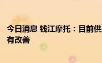 今日消息 钱江摩托：目前供应链仍有供应紧张状况，后续会有改善