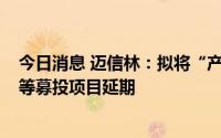 今日消息 迈信林：拟将“产业化项目”及“研发中心项目”等募投项目延期