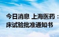 今日消息 上海医药：SPH3127片获得II期临床试验批准通知书