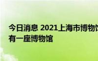 今日消息 2021上海市博物馆年度报告发布：每15.7万人拥有一座博物馆