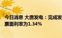 今日消息 大唐发电：完成发行15亿元第六期超短期融资券，票面利率为1.34%