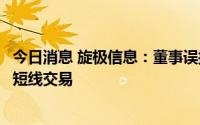 今日消息 旋极信息：董事误操作致违规减持公司股票，构成短线交易