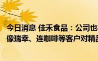 今日消息 佳禾食品：公司也在扩建冻干咖啡生产线，以满足像瑞幸、连咖啡等客户对精品速溶咖啡的需求