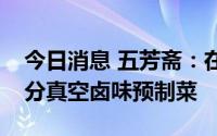 今日消息 五芳斋：在电商渠道已经推出一部分真空卤味预制菜