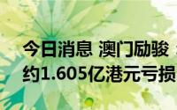 今日消息 澳门励骏：上半年经调整EBITDA约1.605亿港元亏损