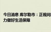 今日消息 库尔勒市：正视问题短板，及时回应群众关切，全力做好生活保障