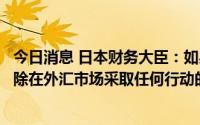 今日消息 日本财务大臣：如果日元继续过度单边波动，不排除在外汇市场采取任何行动的可能性