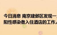 今日消息 南京建邺区发现一人核酸检测结果异常，系栖霞区阳性感染者入住酒店的工作人员