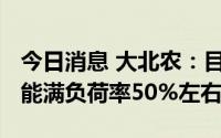 今日消息 大北农：目前产能1000多万吨，产能满负荷率50%左右