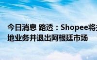 今日消息 路透：Shopee将关闭智利、哥伦比亚和墨西哥本地业务并退出阿根廷市场