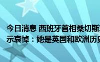 今日消息 西班牙首相桑切斯对英国女王伊丽莎白二世去世表示哀悼：她是英国和欧洲历史的见证者和书写者