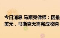 今日消息 马斯克律师：因推特未经同意向举报人支付775万美元，马斯克无需完成收购