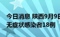 今日消息 陕西9月9日新增本土确诊病例1例、无症状感染者18例