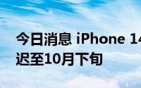 今日消息 iPhone 14 Pro预计发货时间已推迟至10月下旬