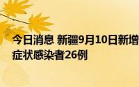 今日消息 新疆9月10日新增本土无症状转确诊2例、本土无症状感染者26例
