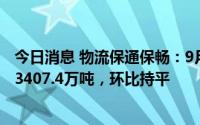 今日消息 物流保通保畅：9月10日监测港口完成货物吞吐量3407.4万吨，环比持平
