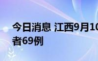 今日消息 江西9月10日新增本土无症状感染者69例