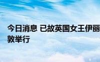 今日消息 已故英国女王伊丽莎白二世葬礼将于9月19日在伦敦举行