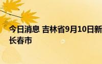 今日消息 吉林省9月10日新增本地无症状感染者4例，均在长春市
